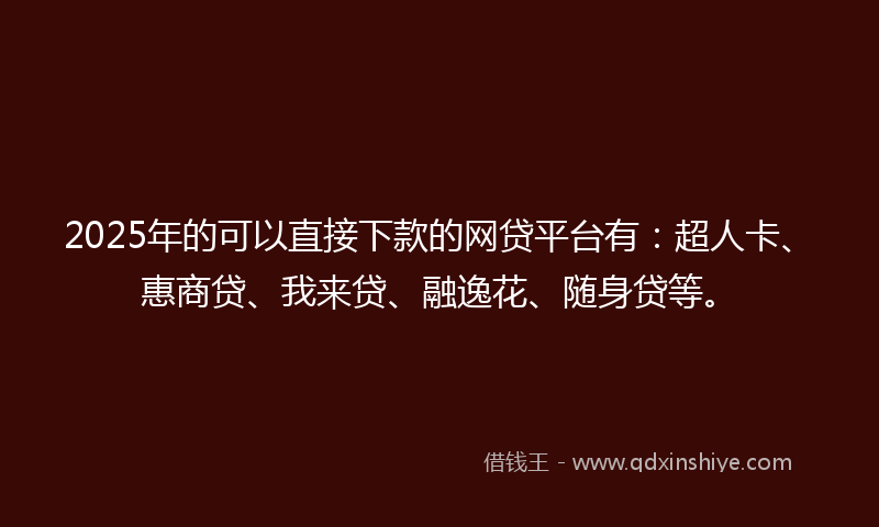 2025年的可以直接下款的网贷平台有：超人卡、惠商贷、我来贷、融逸花、随身贷等。