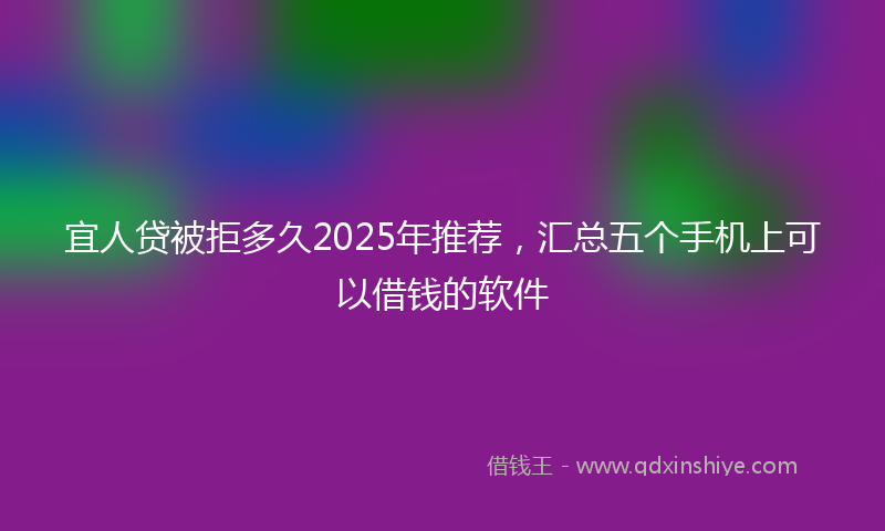 宜人贷被拒多久2025年推荐，汇总五个手机上可以借钱的软件