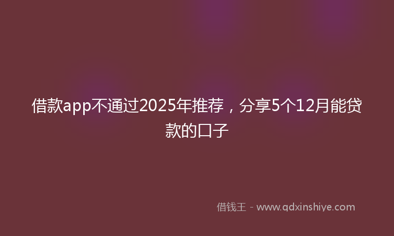 借款app不通过2025年推荐，分享5个12月能贷款的口子