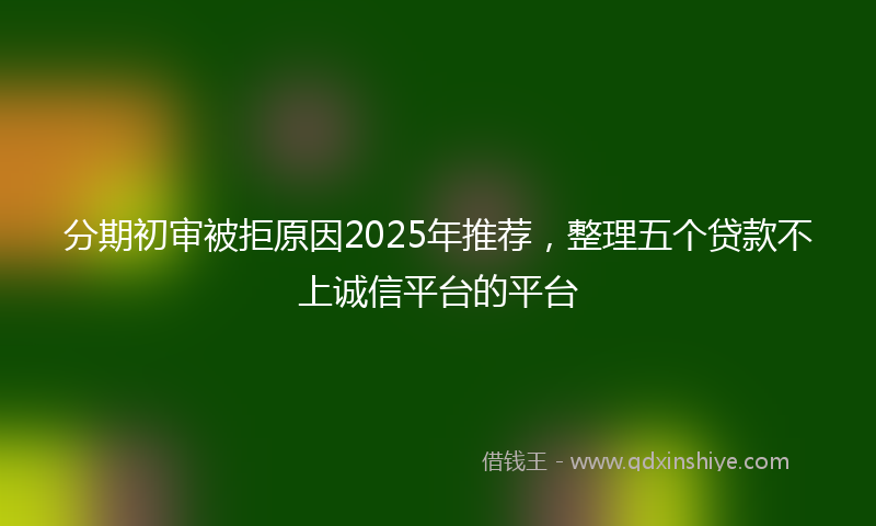 分期初审被拒原因2025年推荐，整理五个贷款不上诚信平台的平台