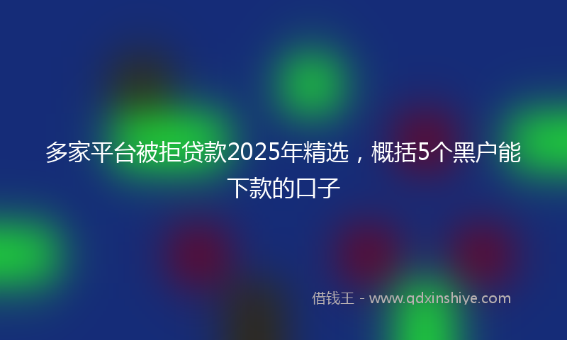 多家平台被拒贷款2025年精选，概括5个黑户能下款的口子