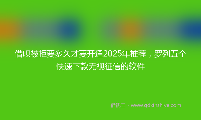 借呗被拒要多久才要开通2025年推荐，罗列五个快速下款无视征信的软件