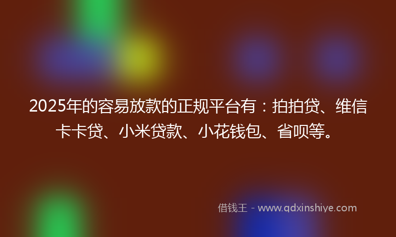 2025年的容易放款的正规平台有：拍拍贷、维信卡卡贷、小米贷款、小花钱包、省呗等。