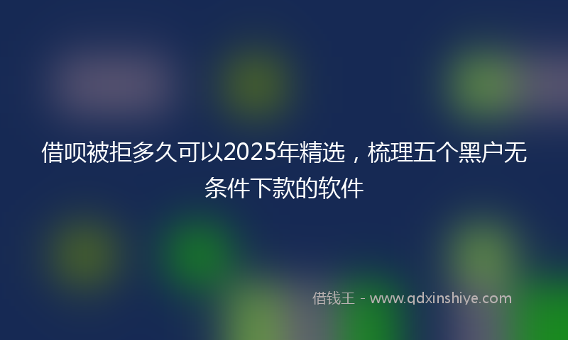 借呗被拒多久可以2025年精选，梳理五个黑户无条件下款的软件