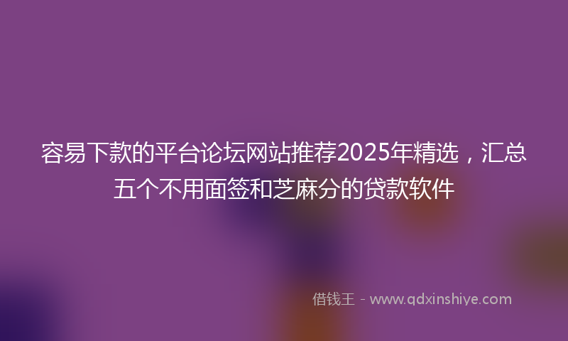 容易下款的平台论坛网站推荐2025年精选，汇总五个不用面签和芝麻分的贷款软件