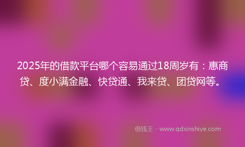 2025年的借款平台哪个容易通过18周岁有：惠商贷、度小满金融、快贷通、我来贷、团贷网等。