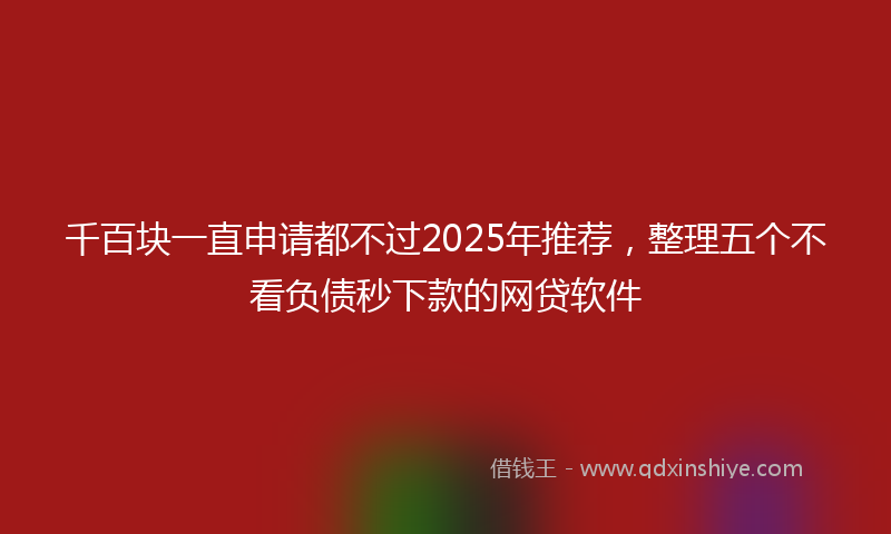 千百块一直申请都不过2025年推荐，整理五个不看负债秒下款的网贷软件