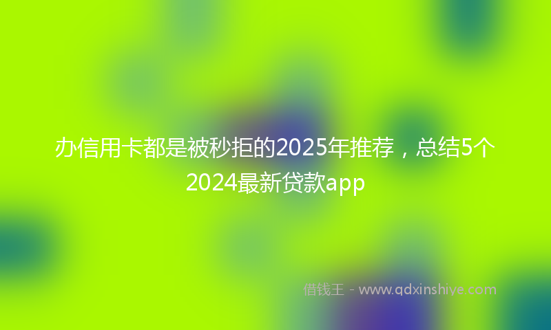 办信用卡都是被秒拒的2025年推荐，总结5个2024最新贷款app