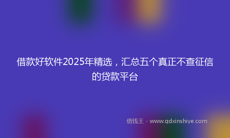 借款好软件2025年精选，汇总五个真正不查征信的贷款平台