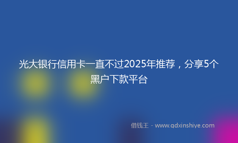 光大银行信用卡一直不过2025年推荐，分享5个黑户下款平台