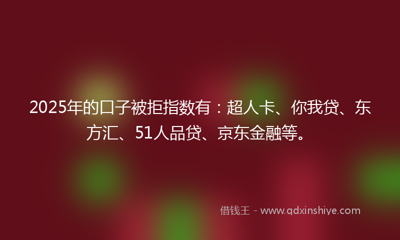 2025年的口子被拒指数有：超人卡、你我贷、东方汇、51人品贷、京东金融等。