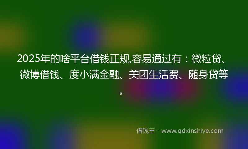 2025年的啥平台借钱正规,容易通过有：微粒贷、微博借钱、度小满金融、美团生活费、随身贷等。