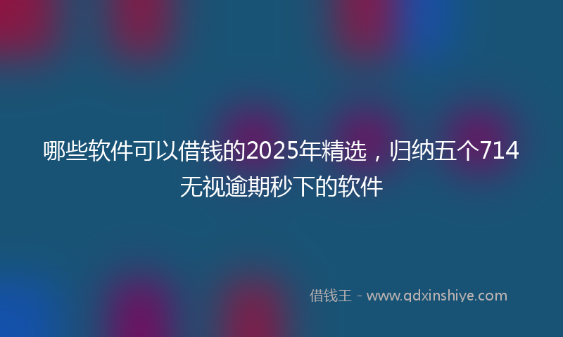 哪些软件可以借钱的2025年精选，归纳五个714无视逾期秒下的软件
