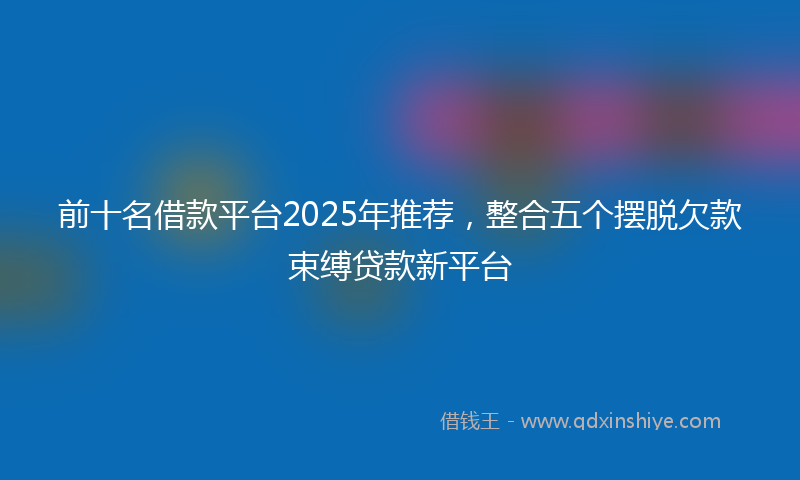 前十名借款平台2025年推荐，整合五个摆脱欠款束缚贷款新平台
