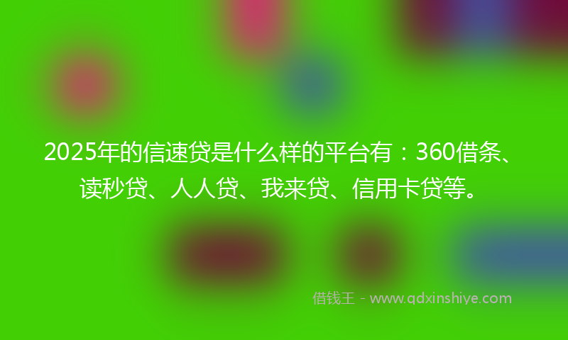 2025年的信速贷是什么样的平台有：360借条、读秒贷、人人贷、我来贷、信用卡贷等。