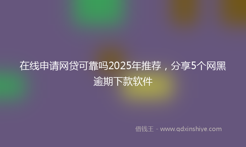 在线申请网贷可靠吗2025年推荐，分享5个网黑逾期下款软件