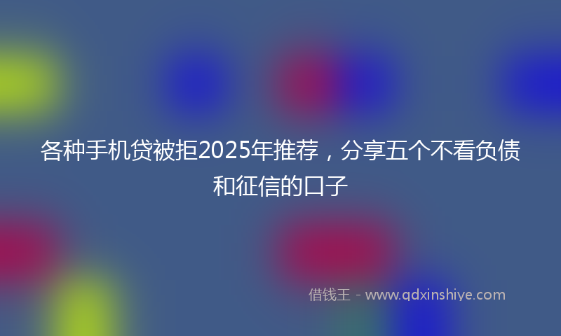 各种手机贷被拒2025年推荐，分享五个不看负债和征信的口子