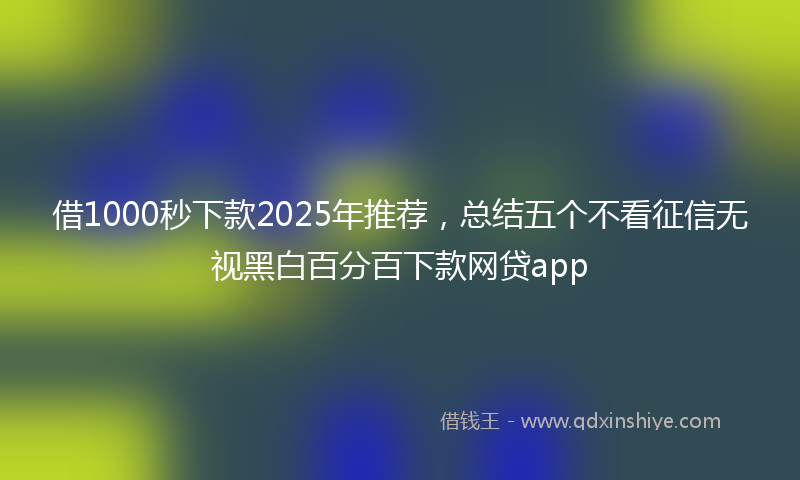 借1000秒下款2025年推荐，总结五个不看征信无视黑白百分百下款网贷app