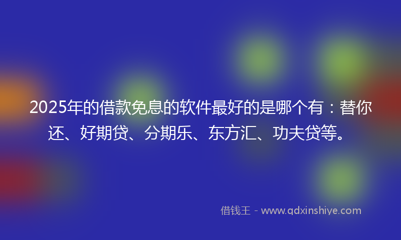 2025年的借款免息的软件最好的是哪个有：替你还、好期贷、分期乐、东方汇、功夫贷等。