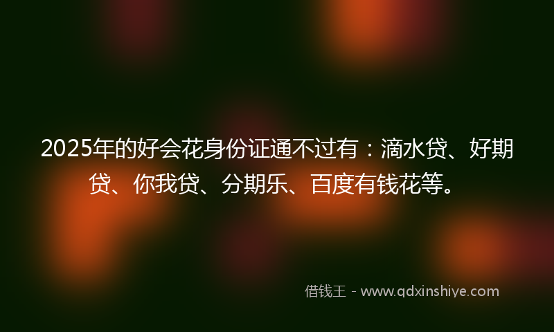2025年的好会花身份证通不过有：滴水贷、好期贷、你我贷、分期乐、百度有钱花等。