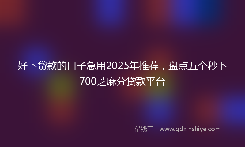 好下贷款的口子急用2025年推荐，盘点五个秒下700芝麻分贷款平台