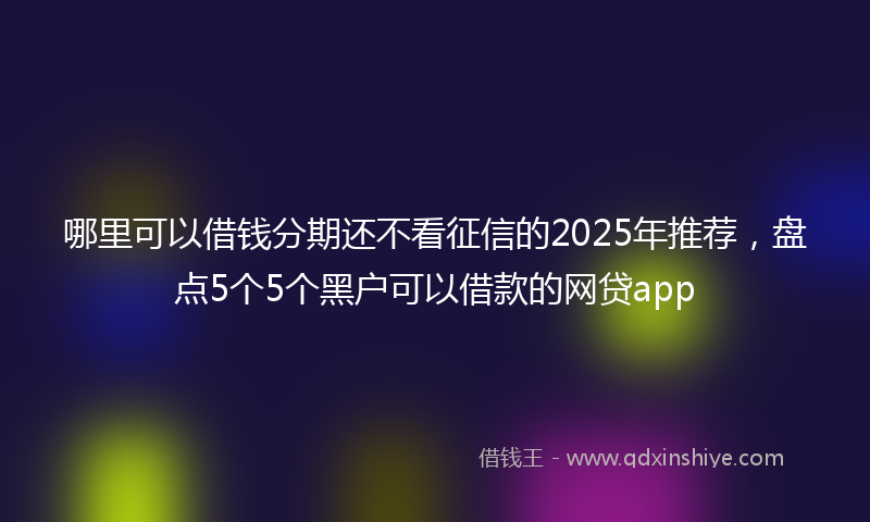 哪里可以借钱分期还不看征信的2025年推荐，盘点5个5个黑户可以借款的网贷app