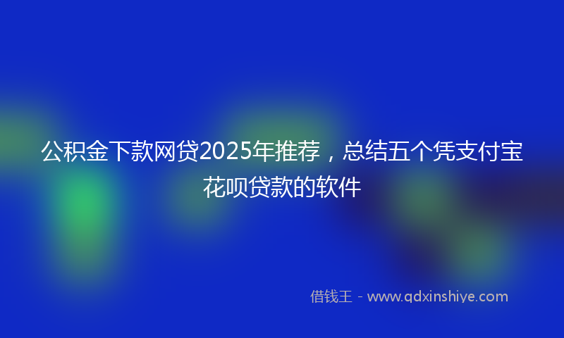 公积金下款网贷2025年推荐，总结五个凭支付宝花呗贷款的软件
