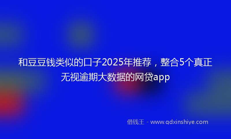 和豆豆钱类似的口子2025年推荐，整合5个真正无视逾期大数据的网贷app
