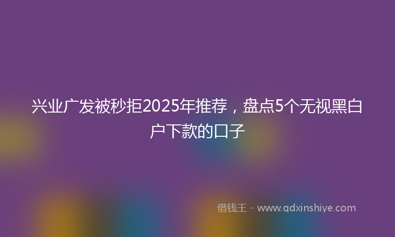 兴业广发被秒拒2025年推荐，盘点5个无视黑白户下款的口子