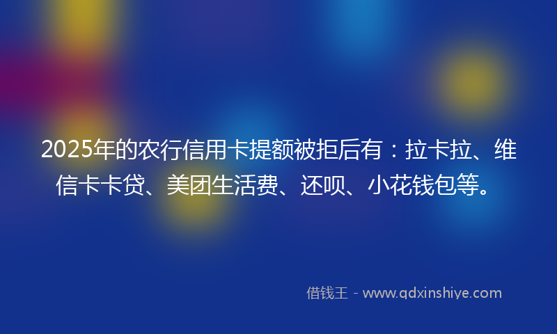 2025年的农行信用卡提额被拒后有：拉卡拉、维信卡卡贷、美团生活费、还呗、小花钱包等。