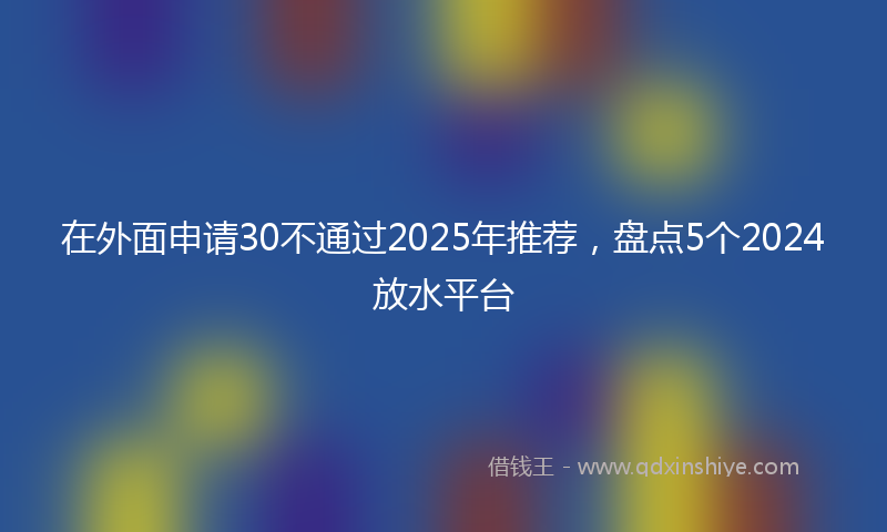 在外面申请30不通过2025年推荐，盘点5个2024放水平台