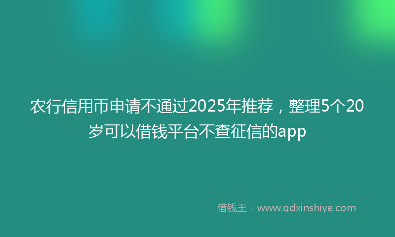 农行信用币申请不通过2025年推荐，整理5个20岁可以借钱平台不查征信的app