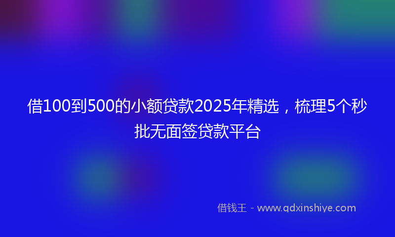 借100到500的小额贷款2025年精选，梳理5个秒批无面签贷款平台