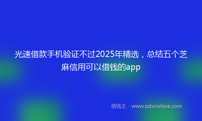 光速借款手机验证不过2025年精选，总结五个芝麻信用可以借钱的app