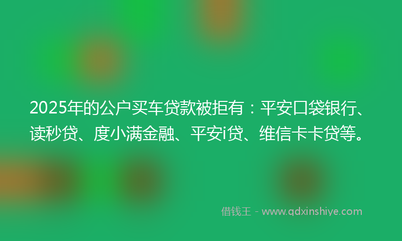 2025年的公户买车贷款被拒有：平安口袋银行、读秒贷、度小满金融、平安i贷、维信卡卡贷等。