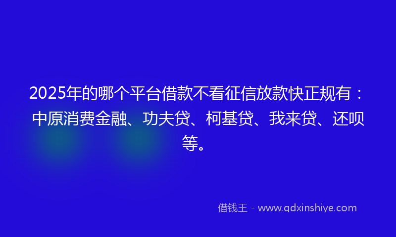 2025年的哪个平台借款不看征信放款快正规有：中原消费金融、功夫贷、柯基贷、我来贷、还呗等。
