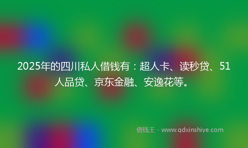 2025年的四川私人借钱有：超人卡、读秒贷、51人品贷、京东金融、安逸花等。