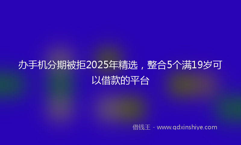 办手机分期被拒2025年精选，整合5个满19岁可以借款的平台