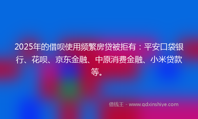 2025年的借呗使用频繁房贷被拒有：平安口袋银行、花呗、京东金融、中原消费金融、小米贷款等。