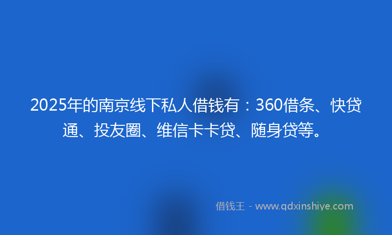 2025年的南京线下私人借钱有：360借条、快贷通、投友圈、维信卡卡贷、随身贷等。