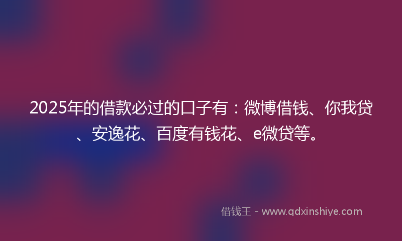2025年的借款必过的口子有：微博借钱、你我贷、安逸花、百度有钱花、e微贷等。