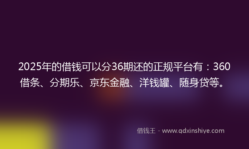 2025年的借钱可以分36期还的正规平台有：360借条、分期乐、京东金融、洋钱罐、随身贷等。