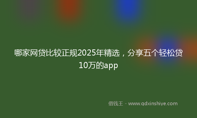 哪家网贷比较正规2025年精选，分享五个轻松贷10万的app