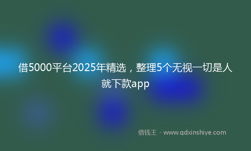 借5000平台2025年精选，整理5个无视一切是人就下款app
