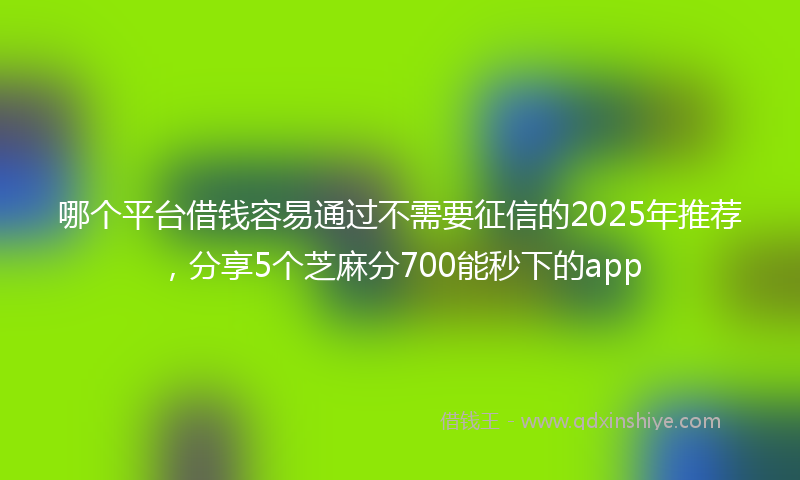 哪个平台借钱容易通过不需要征信的2025年推荐，分享5个芝麻分700能秒下的app