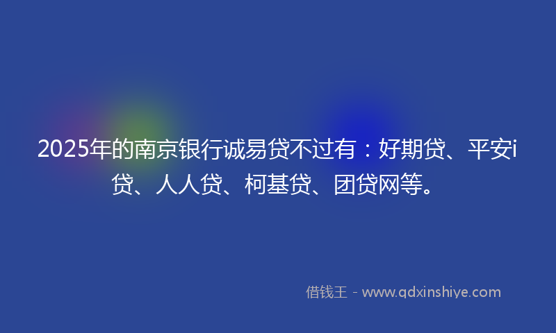 2025年的南京银行诚易贷不过有：好期贷、平安i贷、人人贷、柯基贷、团贷网等。