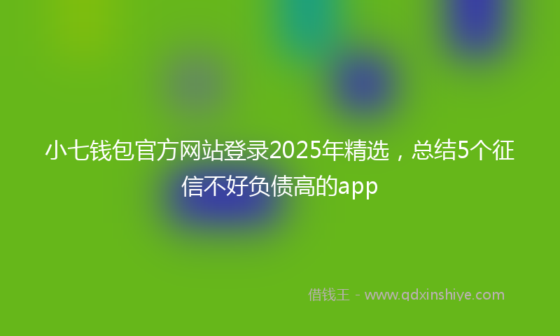 小七钱包官方网站登录2025年精选，总结5个征信不好负债高的app