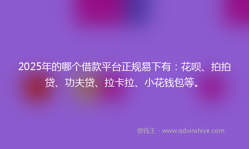 2025年的哪个借款平台正规易下有：花呗、拍拍贷、功夫贷、拉卡拉、小花钱包等。