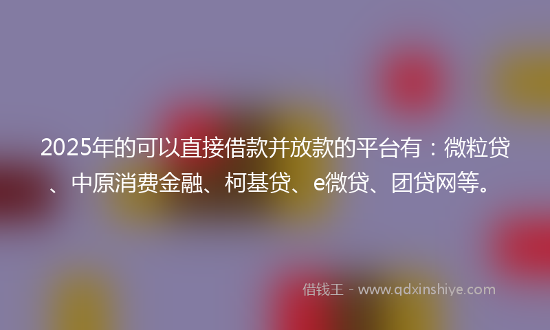 2025年的可以直接借款并放款的平台有：微粒贷、中原消费金融、柯基贷、e微贷、团贷网等。