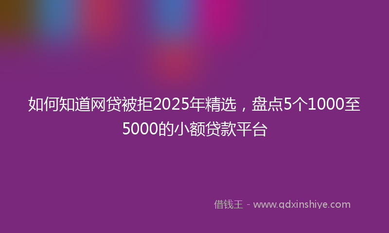如何知道网贷被拒2025年精选，盘点5个1000至5000的小额贷款平台